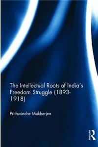 The Intellectual Roots of India’s Freedom Struggle (1893-1918)