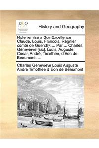 Note Remise a Son Excellence Claude, Louis, Francois, Regnier Comte de Guerchy, ... Par ... Charles, Genevieve [Sic], Louis, Auguste, Cesar, Andre, Timothee, D'Eon de Beaumont. ...