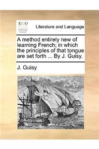 A Method Entirely New of Learning French; In Which the Principles of That Tongue Are Set Forth ... by J. Guisy.