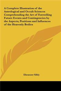 A Complete Illustration of the Astrological and Occult Sciences Comprehending the Art of Foretelling Future Events and Contingencies by the Aspects,