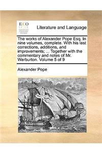 The Works of Alexander Pope Esq. in Nine Volumes, Complete. with His Last Corrections, Additions, and Improvements; ... Together with the Commentary and Notes of Mr. Warburton. Volume 5 of 9