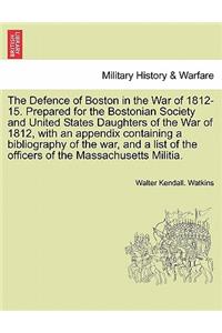 The Defence of Boston in the War of 1812-15. Prepared for the Bostonian Society and United States Daughters of the War of 1812, with an Appendix Containing a Bibliography of the War, and a List of the Officers of the Massachusetts Militia.