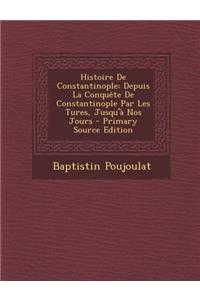 Histoire de Constantinople: Depuis La Conquete de Constantinople Par Les Tures, Jusqu'a Nos Jours