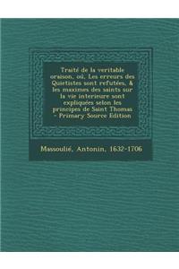 Traite de La Veritable Oraison, Ou, Les Erreurs Des Quietistes Sont Refutees, & Les Maximes Des Saints Sur La Vie Interieure Sont Expliquees Selon Les