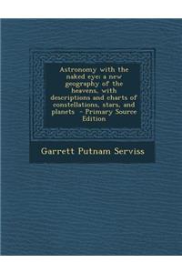 Astronomy with the Naked Eye; A New Geography of the Heavens, with Descriptions and Charts of Constellations, Stars, and Planets - Primary Source Edition