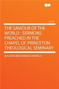 The Saviour of the World: Sermons Preached in the Chapel of Princeton Theological Seminary: Sermons Preached in the Chapel of Princeton Theological Seminary