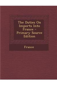 The Duties on Imports Into France - Primary Source Edition