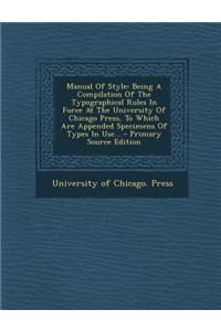 Manual of Style: Being a Compilation of the Typographical Rules in Force at the University of Chicago Press, to Which Are Appended Spec