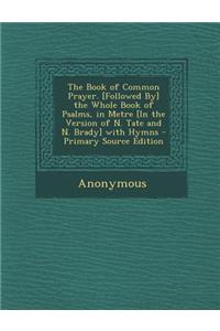The Book of Common Prayer. [Followed By] the Whole Book of Psalms, in Metre [In the Version of N. Tate and N. Brady] with Hymns