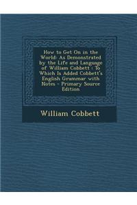 How to Get on in the World: As Demonstrated by the Life and Language of William Cobbett: To Which Is Added Cobbett's English Grammar with Notes