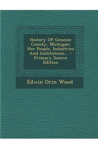 History of Genesee County, Michigan: Her People, Industries and Institutions... - Primary Source Edition