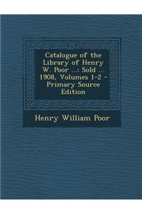 Catalogue of the Library of Henry W. Poor ...: Sold ... 1908, Volumes 1-2