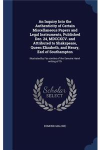 An Inquiry Into the Authenticity of Certain Miscellaneous Papers and Legal Instruments, Published Dec. 24, MDCCXCV. and Attributed to Shakspeare, Queen Elizabeth, and Henry, Earl of Southampton