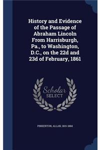 History and Evidence of the Passage of Abraham Lincoln From Harrisburgh, Pa., to Washington, D.C., on the 22d and 23d of February, 1861