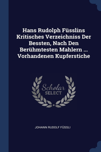 Hans Rudolph Füsslins Kritisches Verzeichniss Der Bessten, Nach Den Berühmtesten Mahlern ... Vorhandenen Kupferstiche