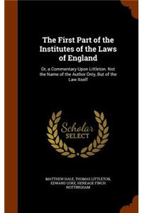 First Part of the Institutes of the Laws of England: Or, a Commentary Upon Littleton. Not the Name of the Author Only, But of the Law Itself