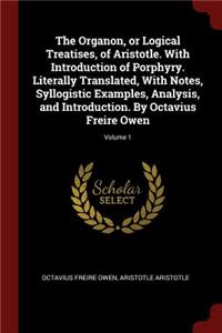 The Organon, or Logical Treatises, of Aristotle. with Introduction of Porphyry. Literally Translated, with Notes, Syllogistic Examples, Analysis, and Introduction. by Octavius Freire Owen; Volume 1