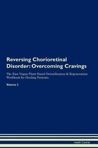 Reversing Chorioretinal Disorder: Overcoming Cravings the Raw Vegan Plant-Based Detoxification & Regeneration Workbook for Healing Patients. Volume 3