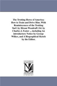 Trotting Horse of America; How to Train and Drive Him. With Reminiscences of the Trotting Turf. by Hiram Woodruff. Ed. by Charles J. Foster ... including An introductory Notice by George Wilkes, and A Biographical Sketch by the Editor.