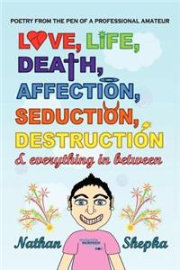 Love, Life, Death, Affection, Seduction, Destruction & Everything in Between