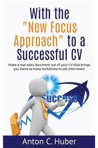 With the New Focus Approach to a Successful CV: Make a Real Sales Document Out of Your CV That Brings You Twice as Many Invitations to Job Interviews!