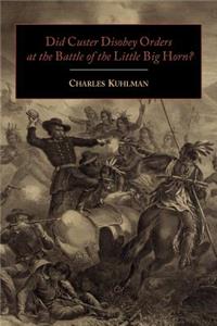 Did Custer Disobey Orders at the Battle of the Little Big Horn?