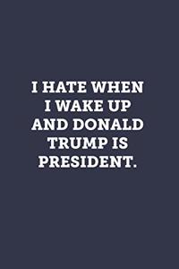 I hate when I wake up and Donald Trump is President.