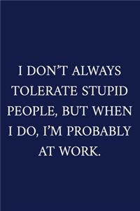 I Don't Always Tolerate Stupid People, But When I Do, I'm Probably At Work.