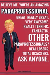 Funny Trump Journal - Believe Me. You're An Amazing Paraprofessional Great, Really Great. Very Awesome. Fantastic. Other Paraprofessionals? Total Disasters. Ask Anyone.