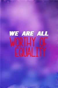 We Are All Worthy Of Equality