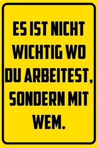 Es ist nicht wichtig wo du arbeitest, sondern mit wem.