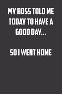 My boss told me today to have a good day� so I went home