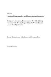 Design of a Versatile, Teleoperable, Towable Lifting Machine with Robotic Capabilities for Use in Nasa's Lunar Base Operations
