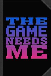 The Game Needs Me Journal Notebook