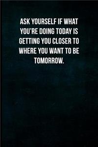 Ask Yourself If What You're Doing Today Is Getting You Closer to Where You Want to Be Tomorrow.