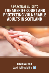 Practical Guide to the Sheriff Court and Protecting Vulnerable Adults in Scotland