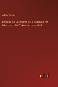 Beiträge zur Geschichte der Belagerung von Wien durch die Türken, im Jahre 1683