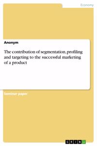 contribution of segmentation, profiling and targeting to the successful marketing of a product
