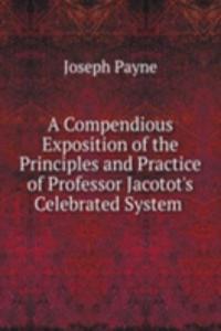 Compendious Exposition of the Principles and Practice of Professor Jacotot's Celebrated System .