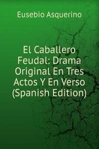 El Caballero Feudal: Drama Original En Tres Actos Y En Verso (Spanish Edition)