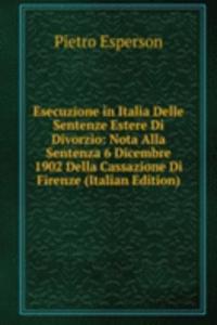 Esecuzione in Italia Delle Sentenze Estere Di Divorzio: Nota Alla Sentenza 6 Dicembre 1902 Della Cassazione Di Firenze (Italian Edition)