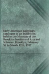 Early American paintings; catalogue of an exhibition held in the Museum of the Brooklyn Institute of Arts and Sciences, Brooklyn, February 3d to March 12th, 1917