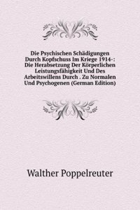 Die Psychischen Schadigungen Durch Kopfschuss Im Kriege 1914-: Die Herabsetzung Der Korperlichen Leistungsfahigkeit Und Des Arbeitswillens Durch . Zu Normalen Und Psychogenen (German Edition)