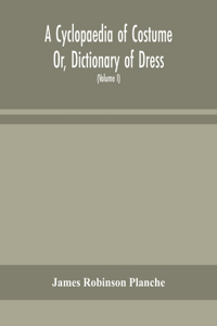 A Cyclopaedia of Costume Or, Dictionary of Dress, Including Notices of Contemporaneous Fashions on the Continent And A General Chronological History of The Costumes of The Principal Countries of Europe, From The Commencement of The Christian Era To
