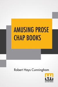 Amusing Prose Chap Books: Chiefly Of Last Century Edited By Robert Hays Cunningham