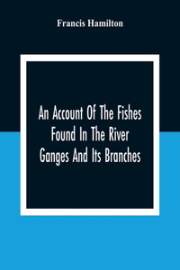 An Account Of The Fishes Found In The River Ganges And Its Branches