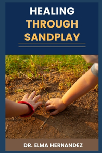 Healing Through Sandplay: Transformative Therapy Techniques For Emotional Wellness, Trauma Recovery, And Personal Growth