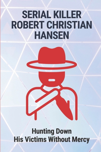 Serial Killer Robert Christian Hansen: Hunting Down His Victims Without Mercy: Life Story Of Of Baker Robert Christian Hansen