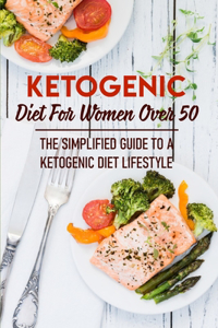Ketogenic Diet For Women Over 50 The Simplified Guide To A Ketogenic Diet Lifestyle