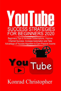 YOUTUBE Success Strategies for Beginners 2020: Beginners tip to Increase Subscriptions, Improve Channel Success, Increase Automation and Take Advantage of YouTube Algorithm to Earn Passive Income